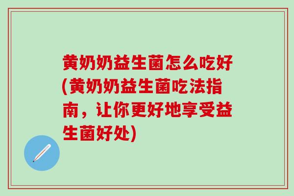 黄奶奶益生菌怎么吃好(黄奶奶益生菌吃法指南，让你更好地享受益生菌好处)