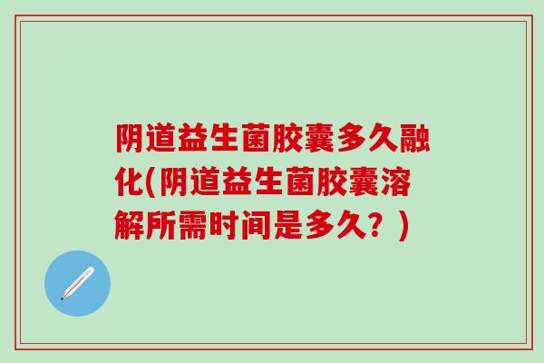 益生菌胶囊多久融化(益生菌胶囊溶解所需时间是多久？)
