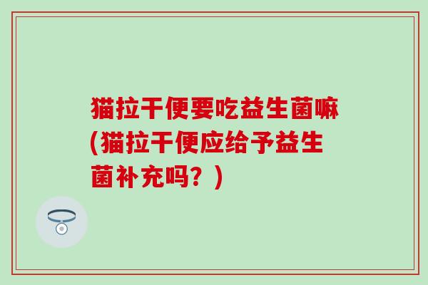 猫拉干便要吃益生菌嘛(猫拉干便应给予益生菌补充吗？)
