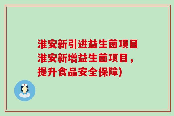 淮安新引进益生菌项目淮安新增益生菌项目，提升食品安全保障)