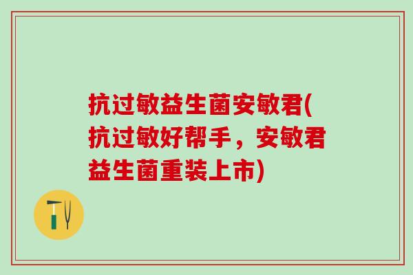 抗益生菌安敏君(抗好帮手，安敏君益生菌重装上市)