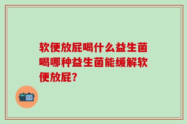 软便放屁喝什么益生菌喝哪种益生菌能缓解软便放屁？