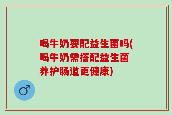 喝牛奶要配益生菌吗(喝牛奶需搭配益生菌 养护肠道更健康)