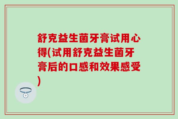 舒克益生菌牙膏试用心得(试用舒克益生菌牙膏后的口感和效果感受)
