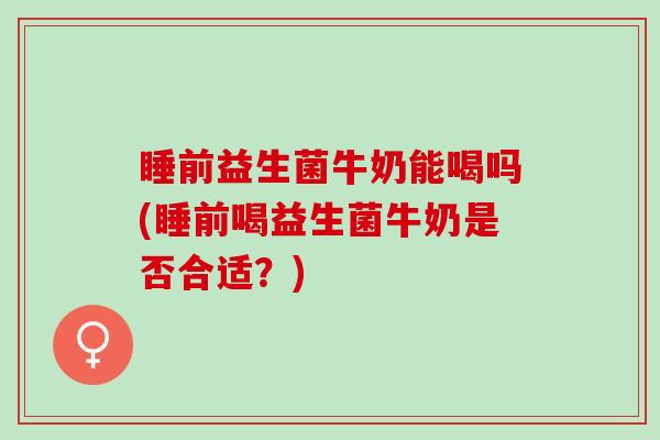 睡前益生菌牛奶能喝吗(睡前喝益生菌牛奶是否合适？)