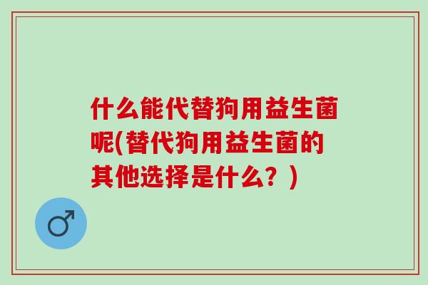 什么能代替狗用益生菌呢(替代狗用益生菌的其他选择是什么？)