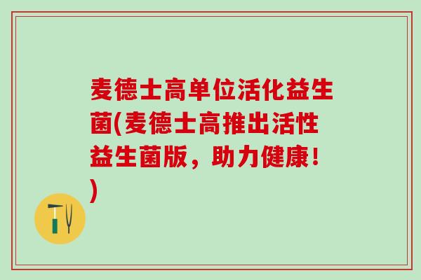 麦德士高单位活化益生菌(麦德士高推出活性益生菌版，助力健康！)