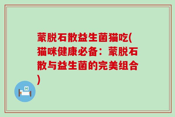 蒙脱石散益生菌猫吃(猫咪健康必备：蒙脱石散与益生菌的完美组合)