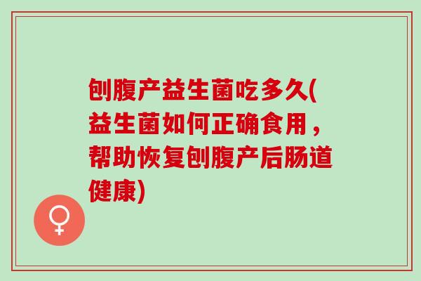 刨腹产益生菌吃多久(益生菌如何正确食用，帮助恢复刨腹产后肠道健康)