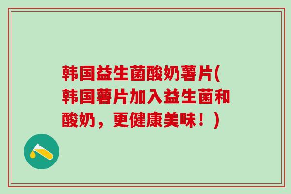 韩国益生菌酸奶薯片(韩国薯片加入益生菌和酸奶，更健康美味！)