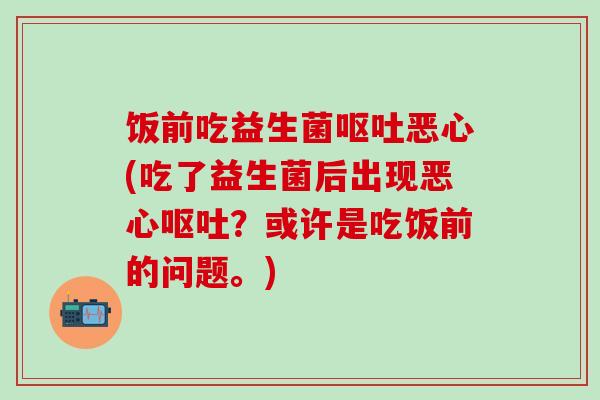 饭前吃益生菌恶心(吃了益生菌后出现恶心？或许是吃饭前的问题。)
