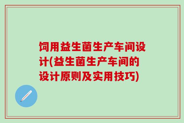饲用益生菌生产车间设计(益生菌生产车间的设计原则及实用技巧)