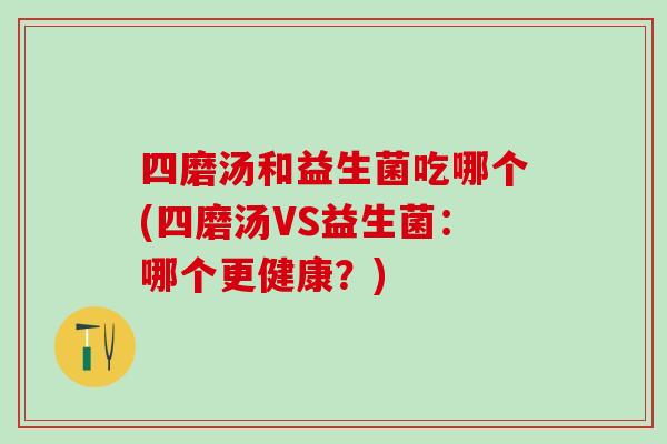 四磨汤和益生菌吃哪个(四磨汤VS益生菌：哪个更健康？)