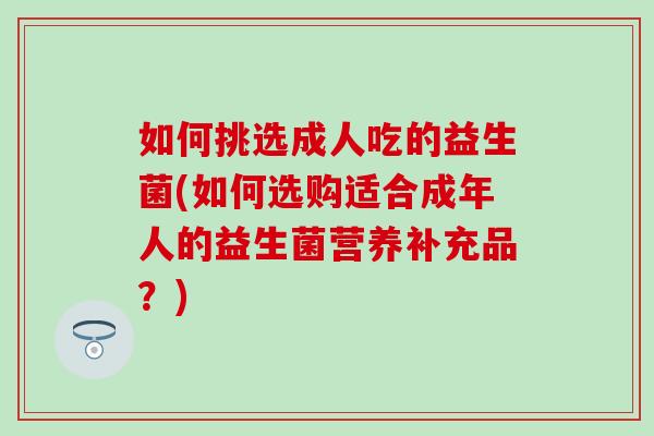 如何挑选成人吃的益生菌(如何选购适合成年人的益生菌营养补充品？)