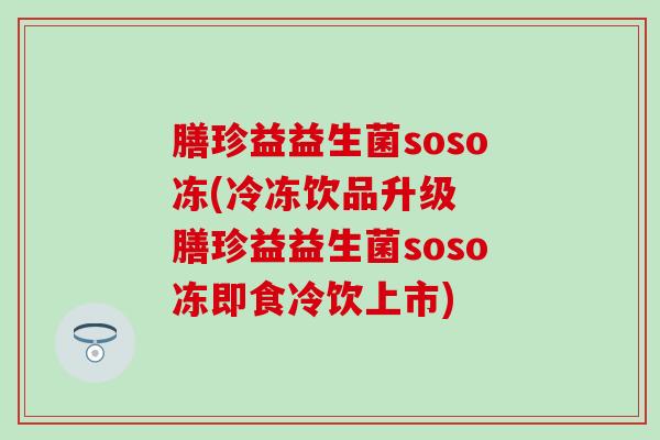 膳珍益益生菌soso冻(冷冻饮品升级 膳珍益益生菌soso冻即食冷饮上市) 膳珍益益生菌soso冻(冷冻饮品升级 膳珍益益生菌soso冻即食冷饮上市)