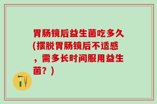 镜后益生菌吃多久(摆脱镜后不适感，需多长时间服用益生菌？)