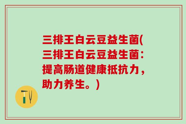 三排王白云豆益生菌(三排王白云豆益生菌：提高肠道健康，助力养生。)