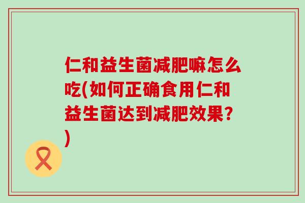 仁和益生菌嘛怎么吃(如何正确食用仁和益生菌达到效果？)