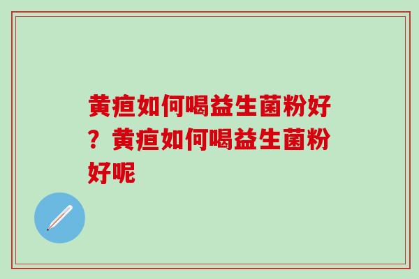 黄疸如何喝益生菌粉好？黄疸如何喝益生菌粉好呢