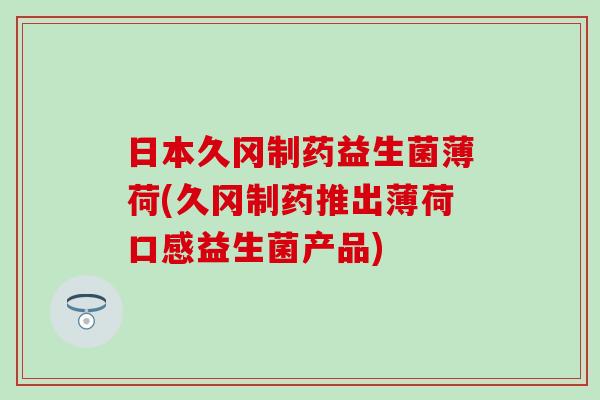 日本久冈制药益生菌薄荷(久冈制药推出薄荷口感益生菌产品)