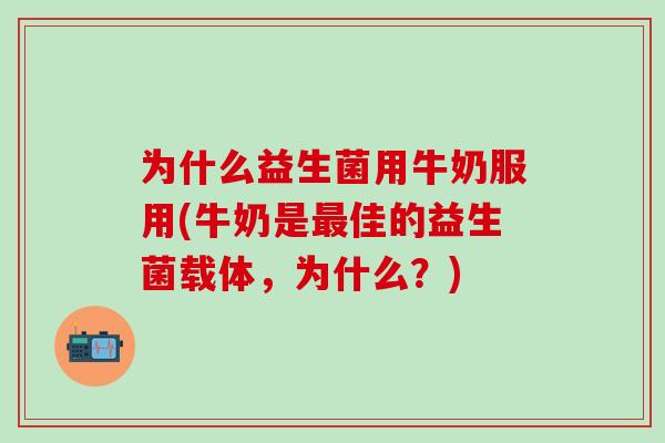 为什么益生菌用牛奶服用(牛奶是佳的益生菌载体，为什么？)