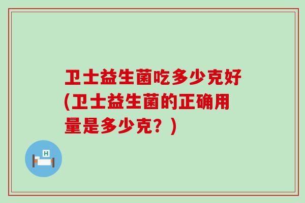 卫士益生菌吃多少克好(卫士益生菌的正确用量是多少克？)