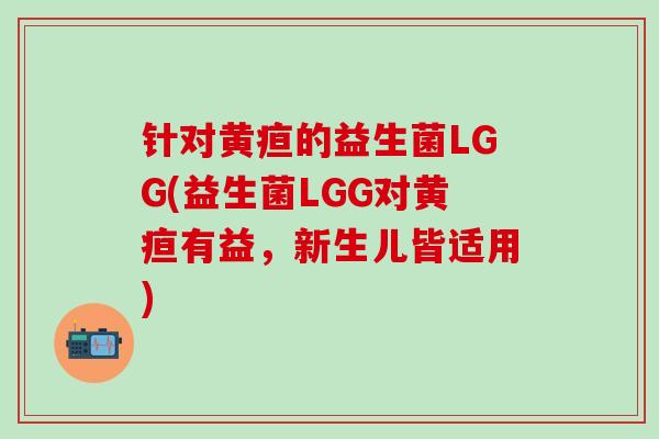 针对黄疸的益生菌LGG(益生菌LGG对黄疸有益，新生儿皆适用)