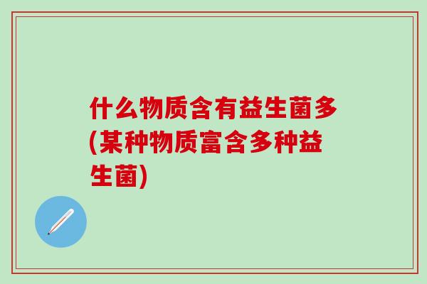 什么物质含有益生菌多(某种物质富含多种益生菌)