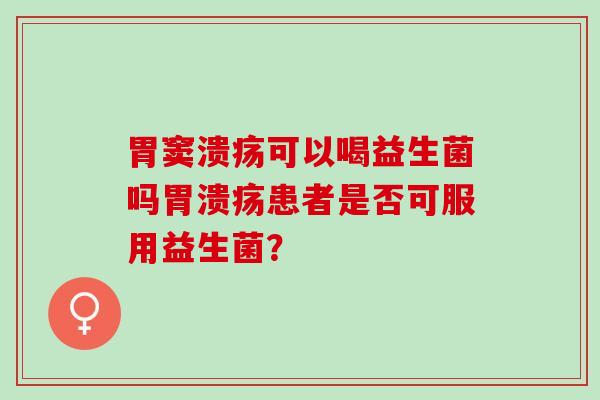 胃窦溃疡可以喝益生菌吗患者是否可服用益生菌？