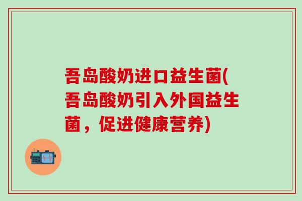 吾岛酸奶进口益生菌(吾岛酸奶引入外国益生菌，促进健康营养)