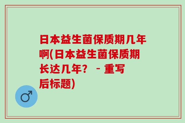 日本益生菌保质期几年啊(日本益生菌保质期长达几年？ - 重写后标题)
