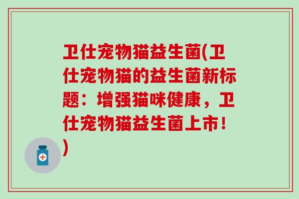 卫仕宠物猫益生菌(卫仕宠物猫的益生菌新标题：增强猫咪健康，卫仕宠物猫益生菌上市！)