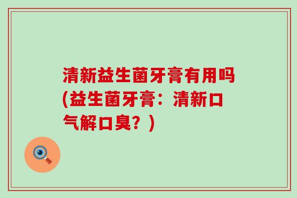 清新益生菌牙膏有用吗(益生菌牙膏：清新口气解？)
