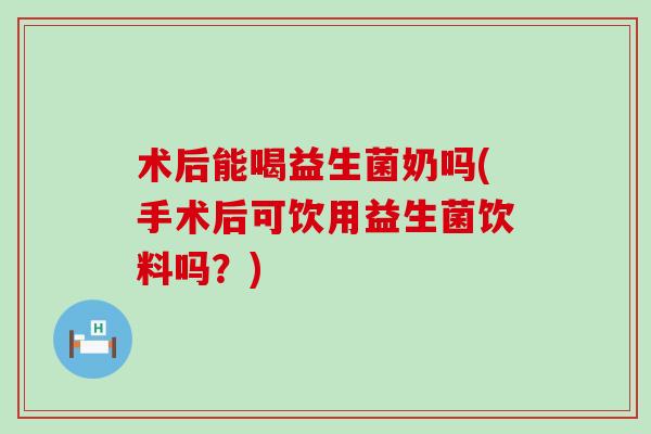 术后能喝益生菌奶吗(手术后可饮用益生菌饮料吗？)
