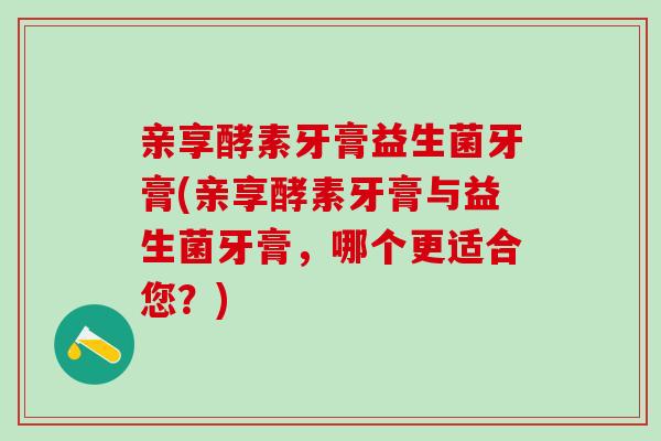 亲享酵素牙膏益生菌牙膏(亲享酵素牙膏与益生菌牙膏，哪个更适合您？)