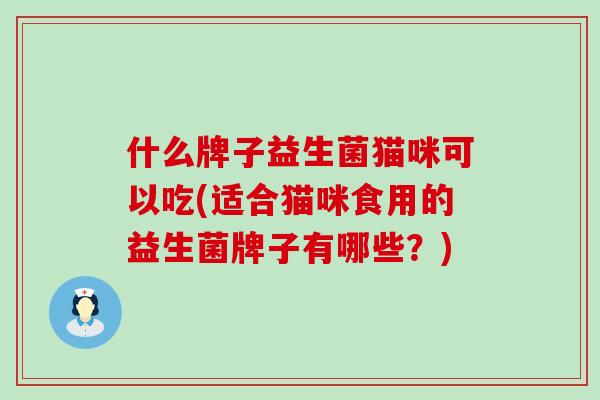 什么牌子益生菌猫咪可以吃(适合猫咪食用的益生菌牌子有哪些？)