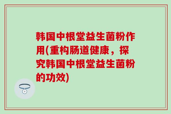 韩国中根堂益生菌粉作用(重构肠道健康，探究韩国中根堂益生菌粉的功效)