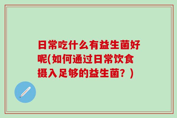 日常吃什么有益生菌好呢(如何通过日常饮食摄入足够的益生菌？)