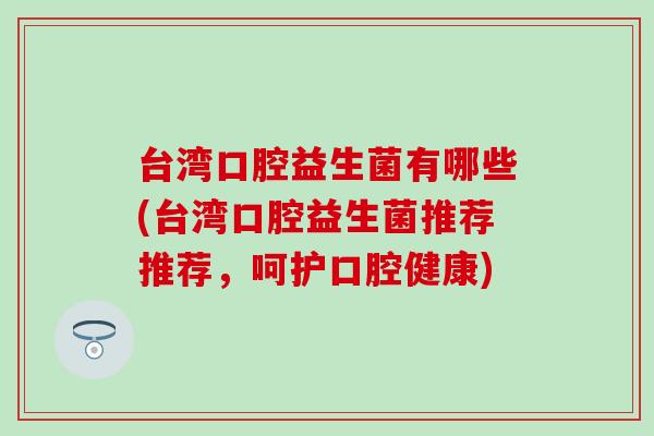台湾口腔益生菌有哪些(台湾口腔益生菌推荐推荐，呵护口腔健康)