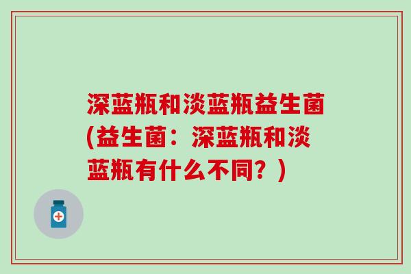 深蓝瓶和淡蓝瓶益生菌(益生菌：深蓝瓶和淡蓝瓶有什么不同？)