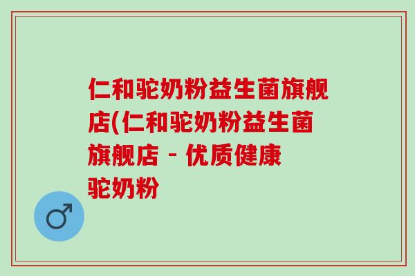 仁和驼奶粉益生菌旗舰店(仁和驼奶粉益生菌旗舰店 - 优质健康驼奶粉