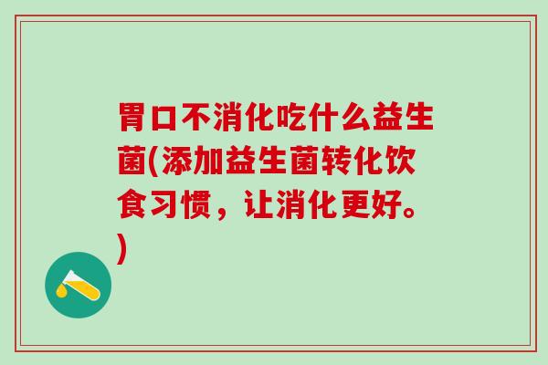胃口不消化吃什么益生菌(添加益生菌转化饮食习惯，让消化更好。)