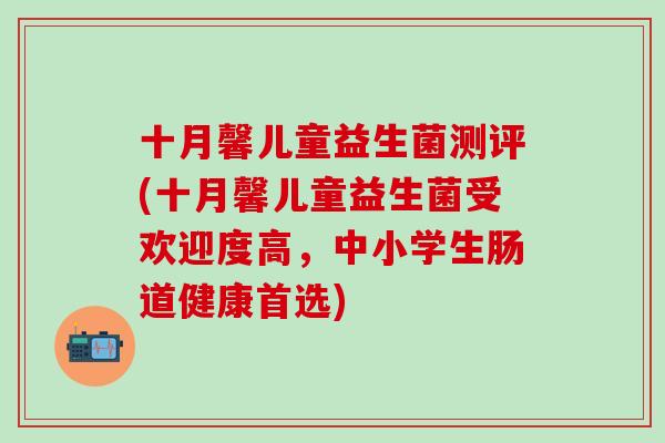 十月馨儿童益生菌测评(十月馨儿童益生菌受欢迎度高，中小学生肠道健康首选)