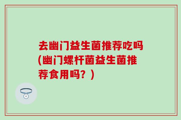 去幽门益生菌推荐吃吗(幽门螺杆菌益生菌推荐食用吗？)