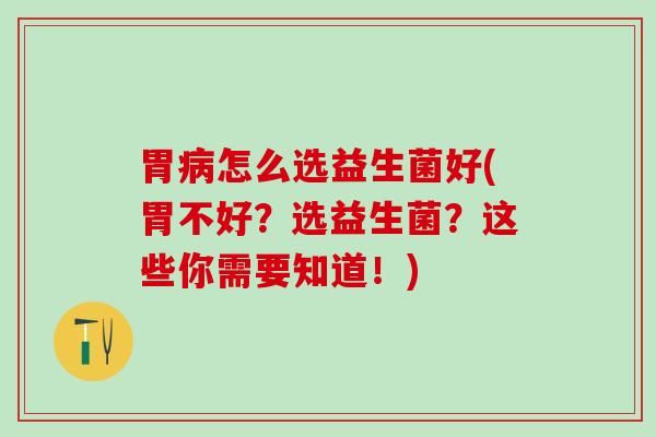 胃怎么选益生菌好(胃不好？选益生菌？这些你需要知道！)