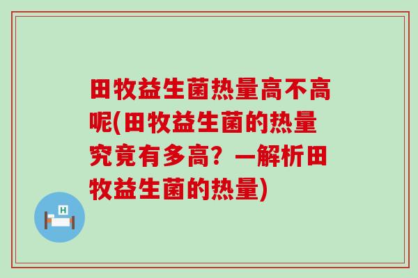 田牧益生菌热量高不高呢(田牧益生菌的热量究竟有多高？—解析田牧益生菌的热量)
