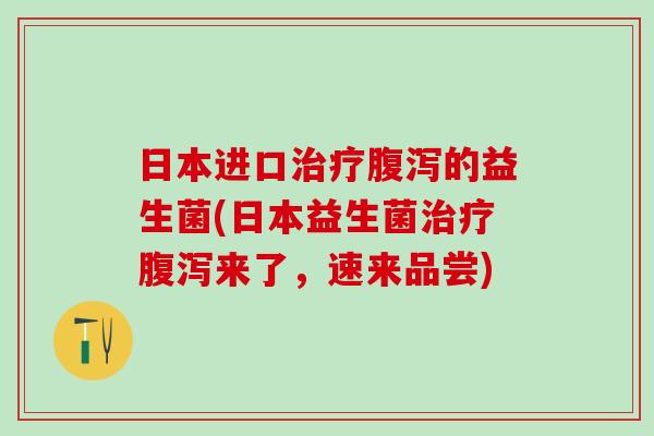 日本进口的益生菌(日本益生菌来了，速来品尝)