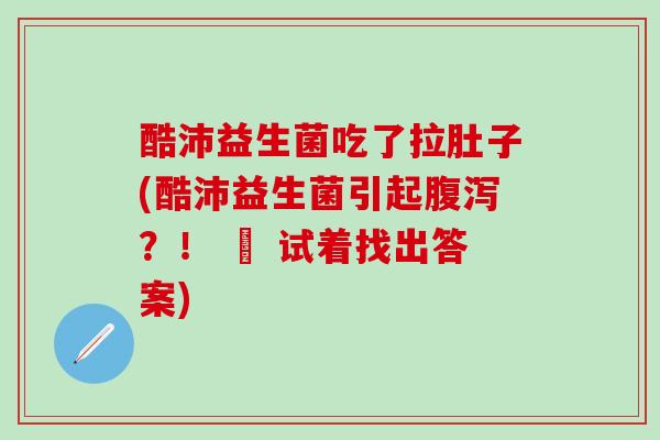 酷沛益生菌吃了拉肚子(酷沛益生菌引起？！ – 试着找出答案)