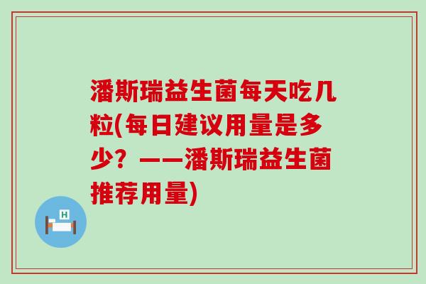 潘斯瑞益生菌每天吃几粒(每日建议用量是多少？——潘斯瑞益生菌推荐用量)