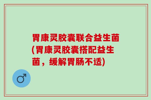 胃康灵胶囊联合益生菌(胃康灵胶囊搭配益生菌，缓解不适)